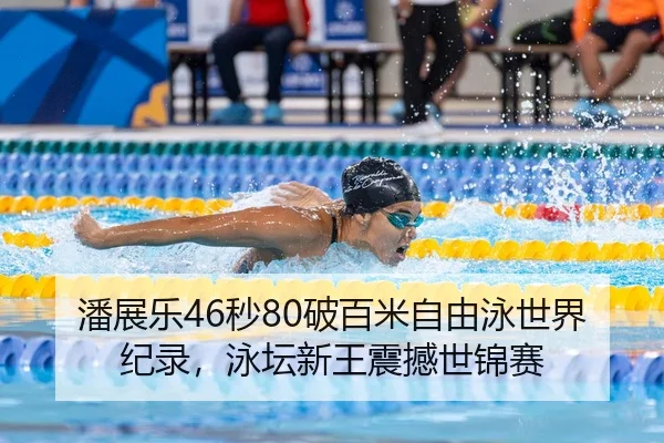 潘展乐46秒80破百米自由泳世界纪录，泳坛新王震撼世锦赛