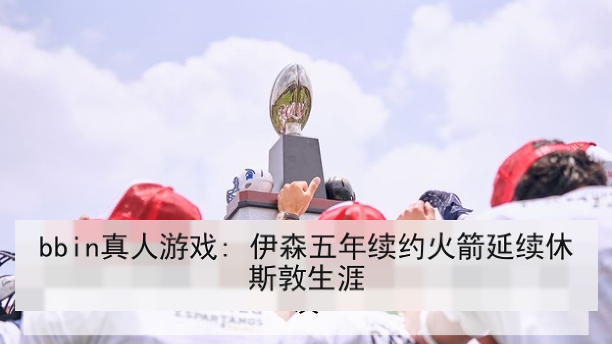 bbin真人游戏: 伊森五年续约火箭延续休斯敦生涯 bbin真人游戏: 伊森五年续约火箭延续休斯敦生涯