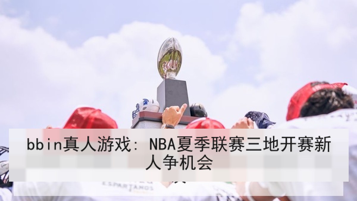 bbin真人游戏: NBA夏季联赛三地开赛新人争机会 bbin真人游戏: NBA夏季联赛三地开赛新人争机会