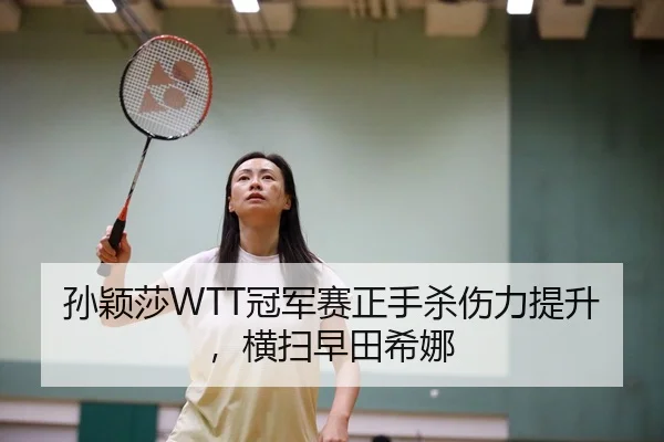 孙颖莎WTT冠军赛正手杀伤力提升，横扫早田希娜