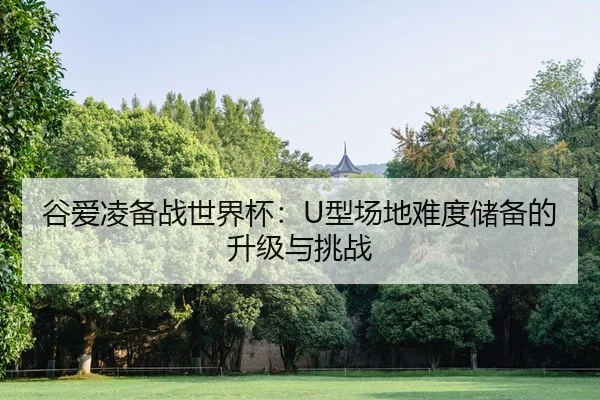 谷爱凌备战世界杯：U型场地难度储备的升级与挑战
