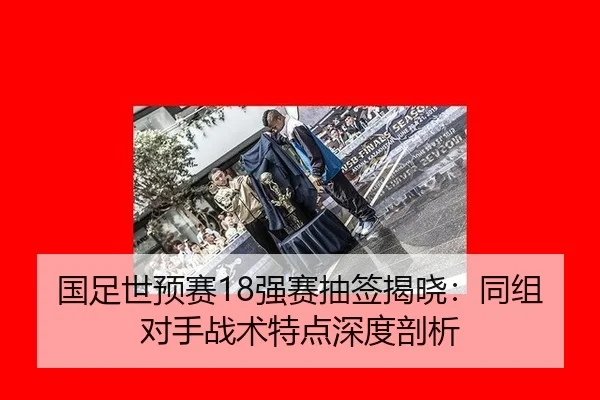 国足世预赛18强赛抽签揭晓：同组对手战术特点深度剖析