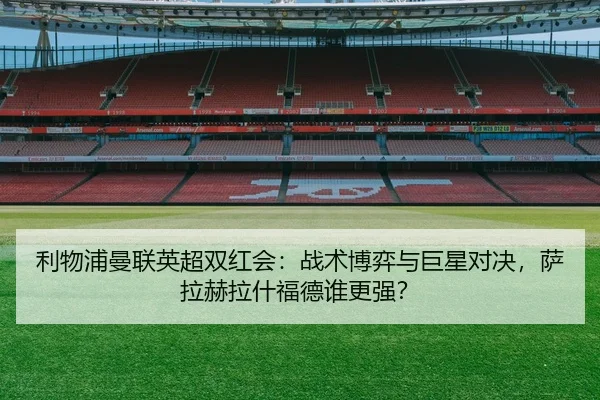 利物浦曼联英超双红会：战术博弈与巨星对决，萨拉赫拉什福德谁更强？