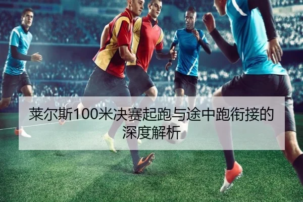 莱尔斯100米决赛起跑与途中跑衔接的深度解析