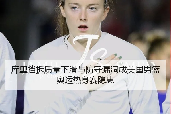 库里挡拆质量下滑与防守漏洞成美国男篮奥运热身赛隐患