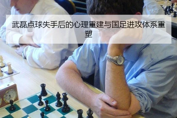 武磊点球失手后的心理重建与国足进攻体系重塑