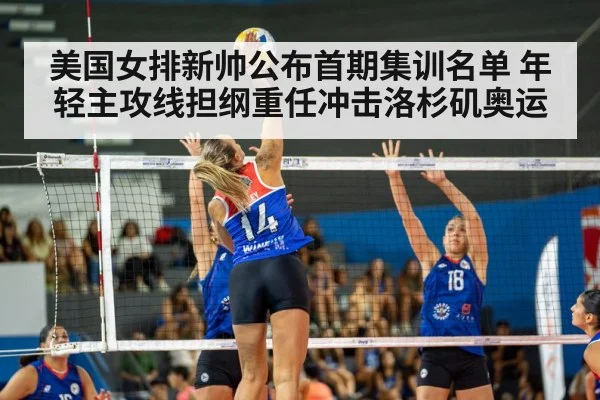 美国女排新帅公布首期集训名单 年轻主攻线担纲重任冲击洛杉矶奥运