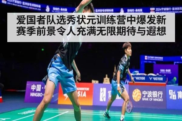 爱国者队选秀状元训练营中爆发新赛季前景令人充满无限期待与遐想