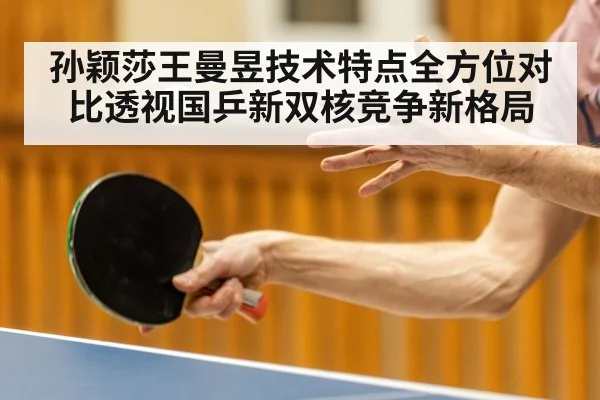 孙颖莎王曼昱技术特点全方位对比透视国乒新双核竞争新格局