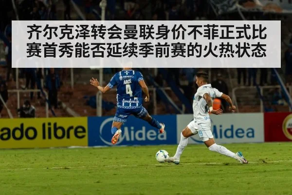 齐尔克泽转会曼联身价不菲正式比赛首秀能否延续季前赛的火热状态