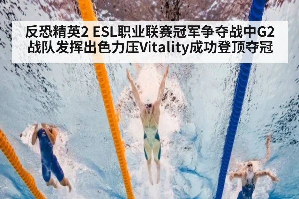 反恐精英2 ESL职业联赛冠军争夺战中G2战队发挥出色力压Vitality成功登顶夺冠