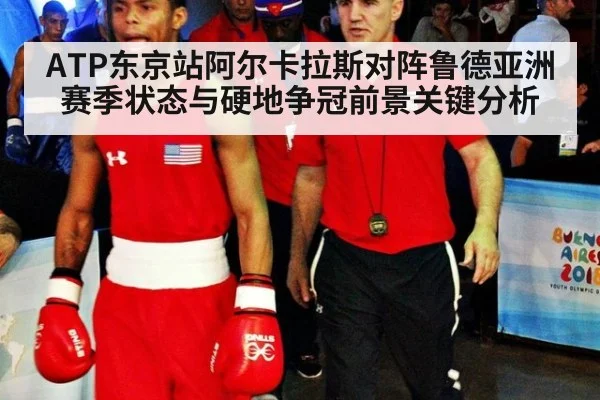 ATP东京站阿尔卡拉斯对阵鲁德亚洲赛季状态与硬地争冠前景关键分析