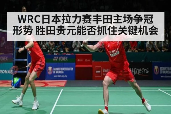 WRC日本拉力赛丰田主场争冠形势 胜田贵元能否抓住关键机会